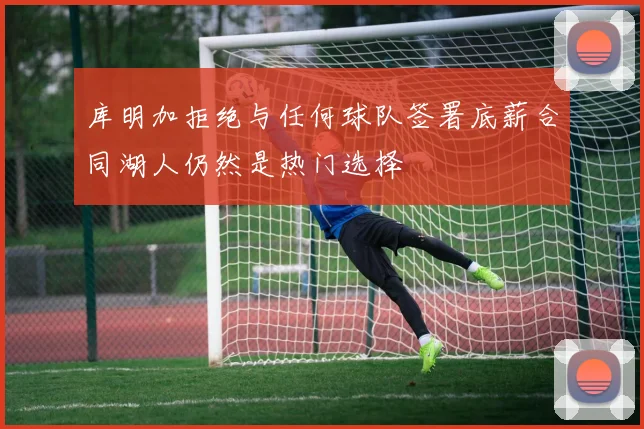 库明加拒绝与任何球队签署底薪合同湖人仍然是热门选择